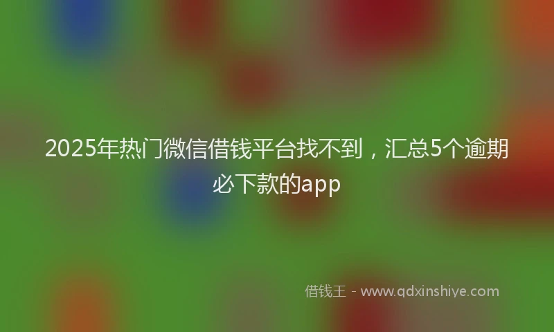 2025年热门微信借钱平台找不到，汇总5个逾期必下款的app