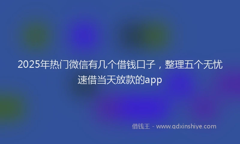 2025年热门微信有几个借钱口子，整理五个无忧速借当天放款的app