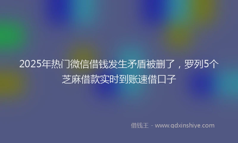 2025年热门微信借钱发生矛盾被删了，罗列5个芝麻借款实时到账速借口子
