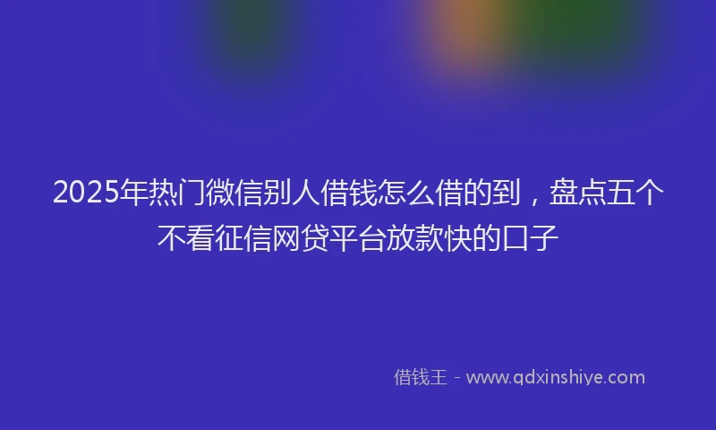 2025年热门微信别人借钱怎么借的到，盘点五个不看征信网贷平台放款快的口子