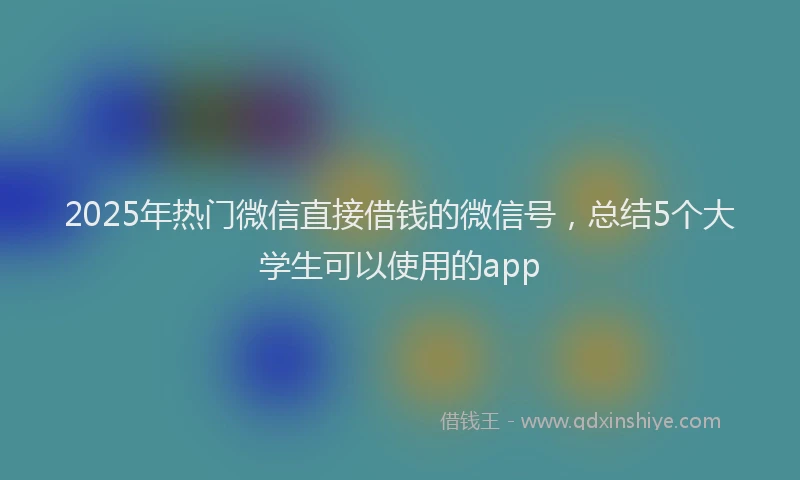 2025年热门微信直接借钱的微信号，总结5个大学生可以使用的app