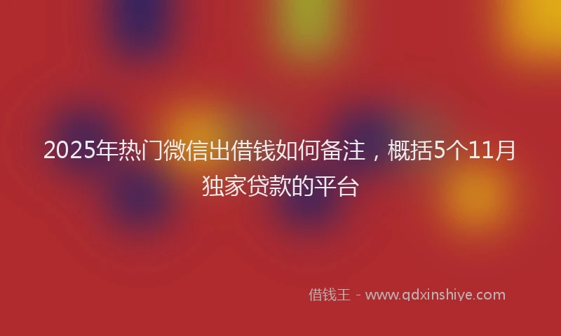 2025年热门微信出借钱如何备注，概括5个11月独家贷款的平台