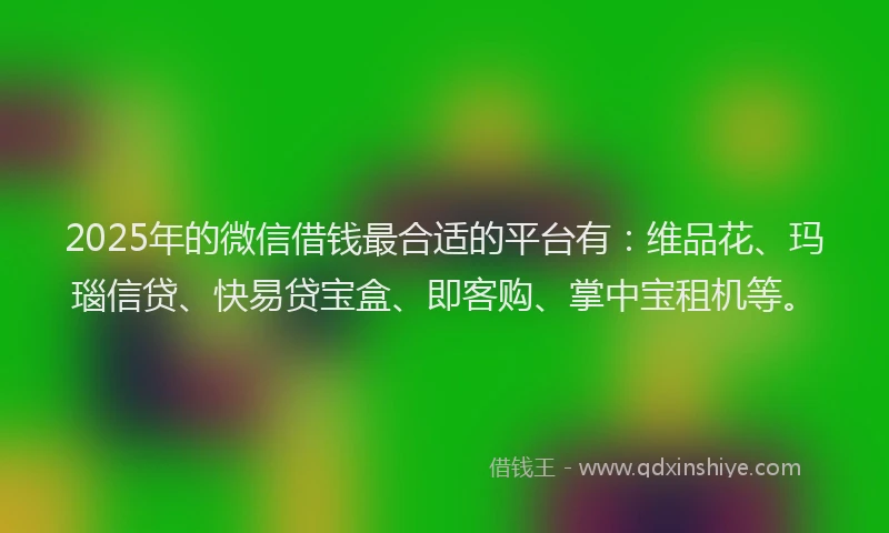 2025年的微信借钱最合适的平台有：维品花、玛瑙信贷、快易贷宝盒、即客购、掌中宝租机等。