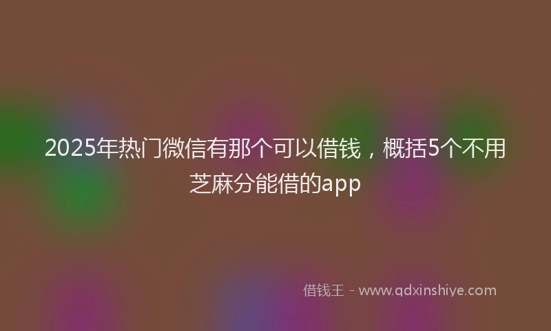 2025年热门微信有那个可以借钱，概括5个不用芝麻分能借的app