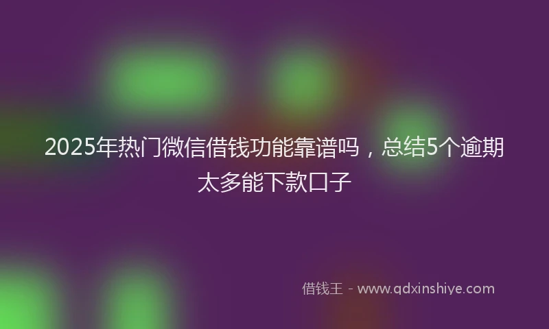 2025年热门微信借钱功能靠谱吗，总结5个逾期太多能下款口子