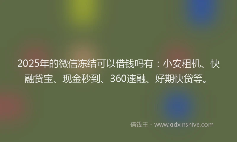 2025年的微信冻结可以借钱吗有：小安租机、快融贷宝、现金秒到、360速融、好期快贷等。
