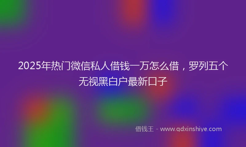 2025年热门微信私人借钱一万怎么借，罗列五个无视黑白户最新口子