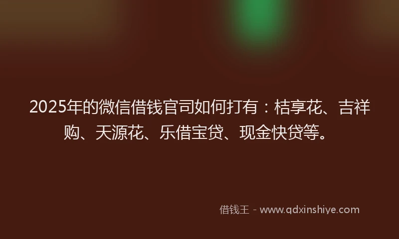 2025年的微信借钱官司如何打有：桔享花、吉祥购、天源花、乐借宝贷、现金快贷等。