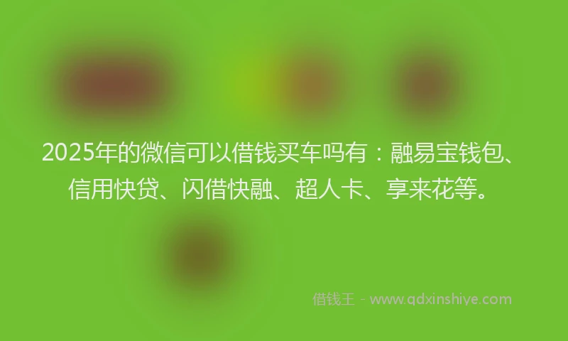 2025年的微信可以借钱买车吗有：融易宝钱包、信用快贷、闪借快融、超人卡、享来花等。