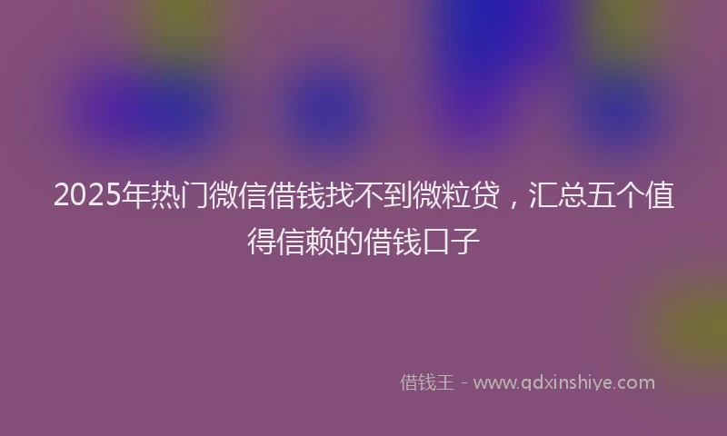 2025年热门微信借钱找不到微粒贷，汇总五个值得信赖的借钱口子