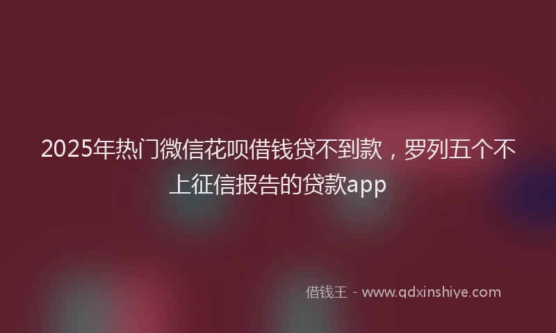 2025年热门微信花呗借钱贷不到款，罗列五个不上征信报告的贷款app