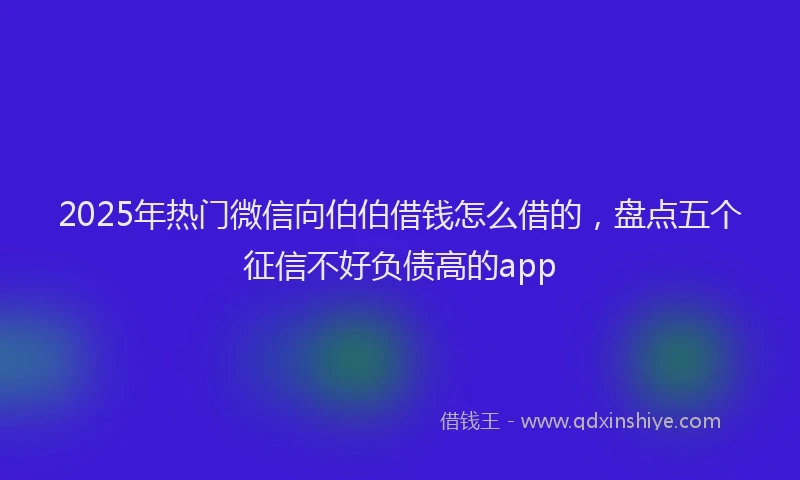 2025年热门微信向伯伯借钱怎么借的，盘点五个征信不好负债高的app