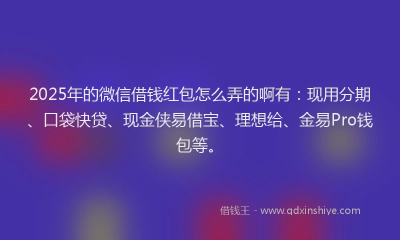 2025年的微信借钱红包怎么弄的啊有：现用分期、口袋快贷、现金侠易借宝、理想给、金易Pro钱包等。