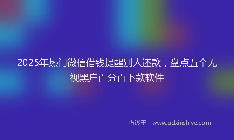 2025年热门微信借钱提醒别人还款，盘点五个无视黑户百分百下款软件