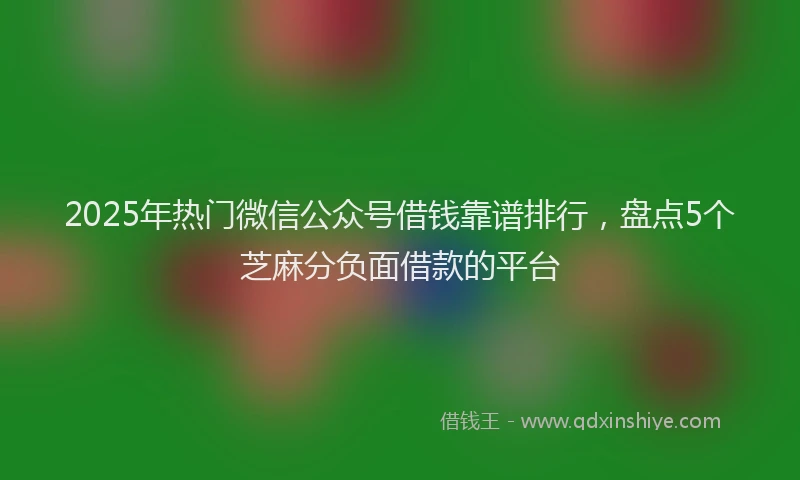 2025年热门微信公众号借钱靠谱排行，盘点5个芝麻分负面借款的平台