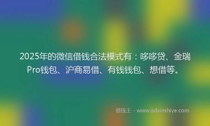 2025年的微信借钱合法模式有：哆哆贷、金瑞Pro钱包、沪商易借、有钱钱包、想借等。