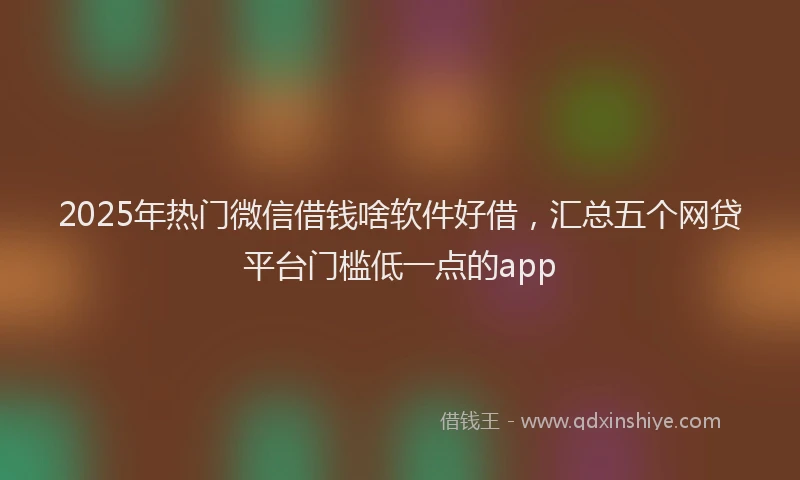 2025年热门微信借钱啥软件好借，汇总五个网贷平台门槛低一点的app