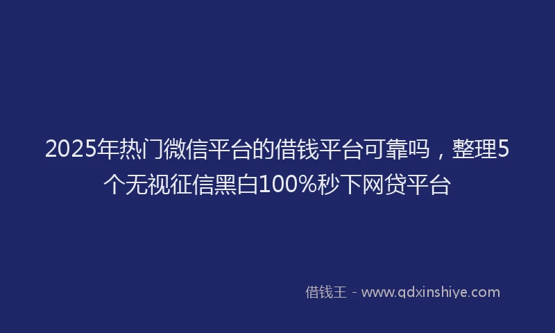2025年热门微信平台的借钱平台可靠吗，整理5个无视征信黑白100%秒下网贷平台