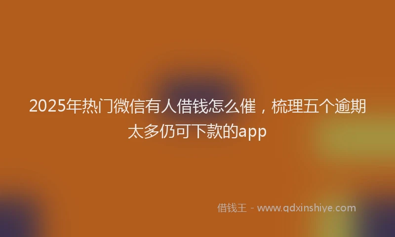 2025年热门微信有人借钱怎么催，梳理五个逾期太多仍可下款的app