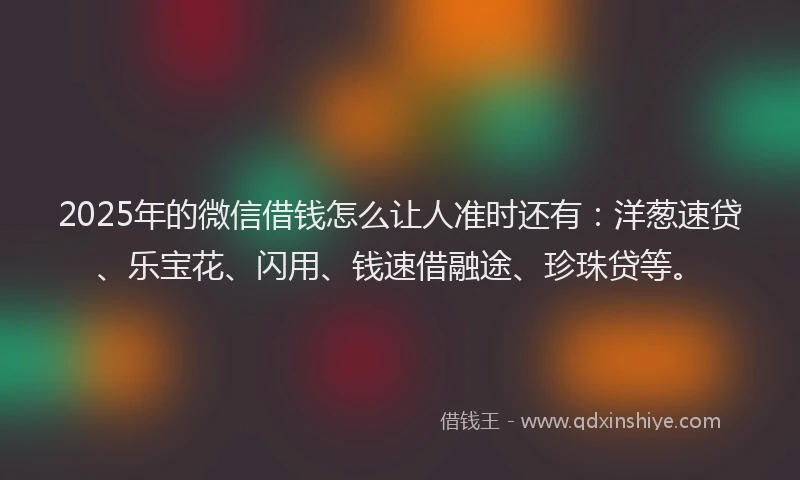 2025年的微信借钱怎么让人准时还有：洋葱速贷、乐宝花、闪用、钱速借融途、珍珠贷等。
