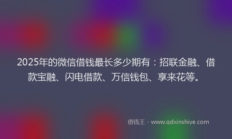 2025年的微信借钱最长多少期有:招联金融、借款宝融、闪电借款、万信钱包、享来花等。