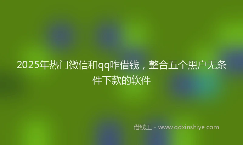 2025年热门微信和qq咋借钱，整合五个黑户无条件下款的软件