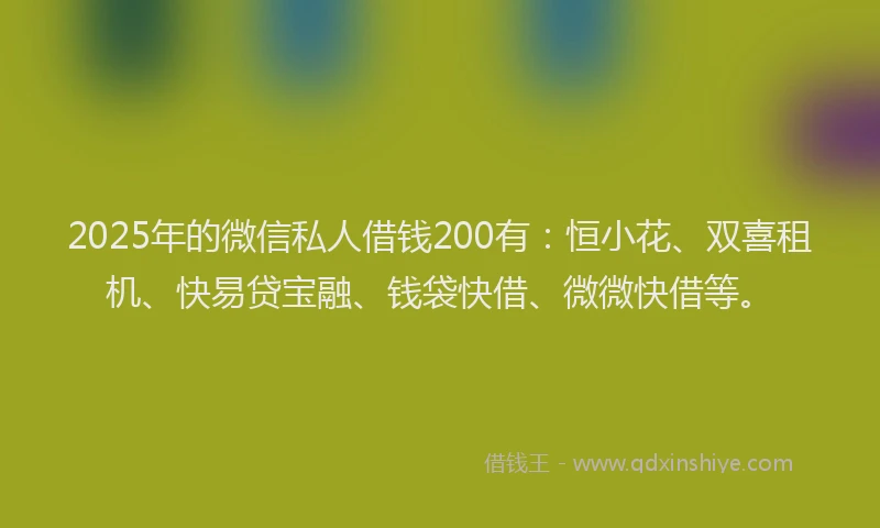 2025年的微信私人借钱200有：恒小花、双喜租机、快易贷宝融、钱袋快借、微微快借等。