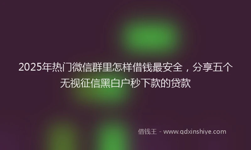 2025年热门微信群里怎样借钱最安全，分享五个无视征信黑白户秒下款的贷款