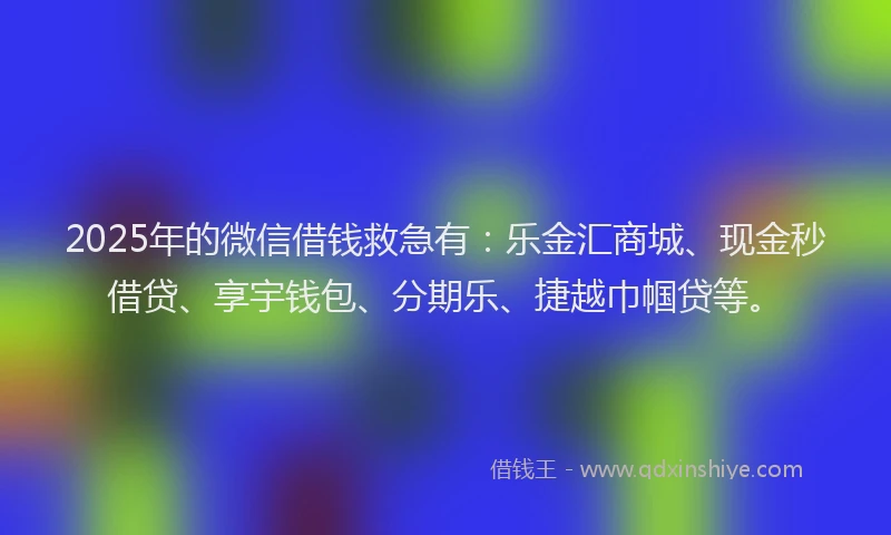 2025年的微信借钱救急有：乐金汇商城、现金秒借贷、享宇钱包、分期乐、捷越巾帼贷等。