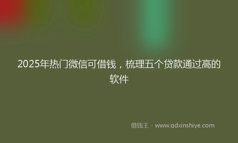2025年热门微信可借钱，梳理五个贷款通过高的软件