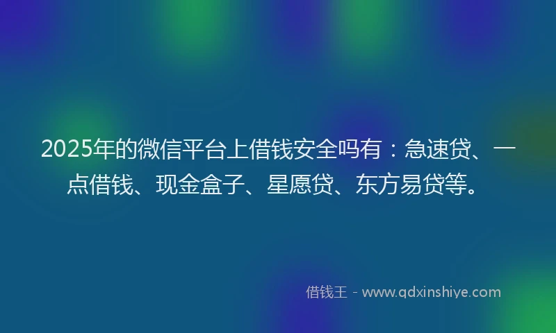 2025年的微信平台上借钱安全吗有：急速贷、一点借钱、现金盒子、星愿贷、东方易贷等。