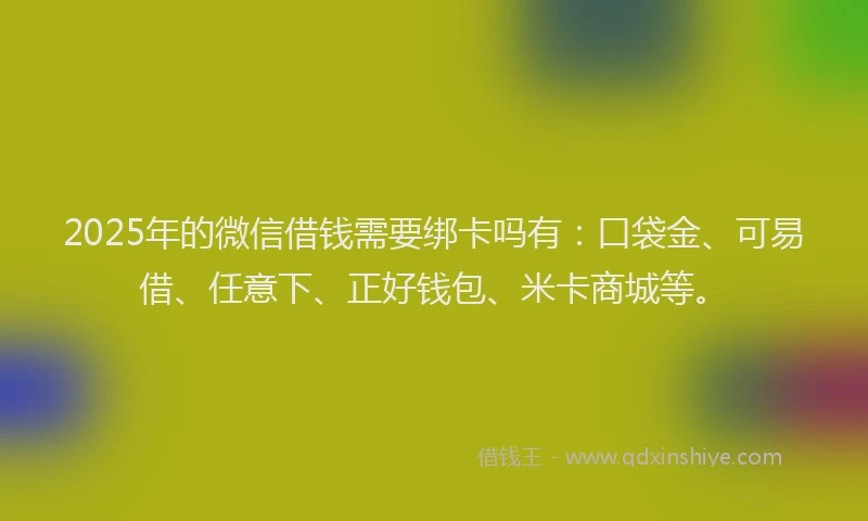 2025年的微信借钱需要绑卡吗有：口袋金、可易借、任意下、正好钱包、米卡商城等。