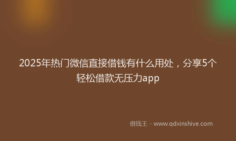 2025年热门微信直接借钱有什么用处，分享5个轻松借款无压力app