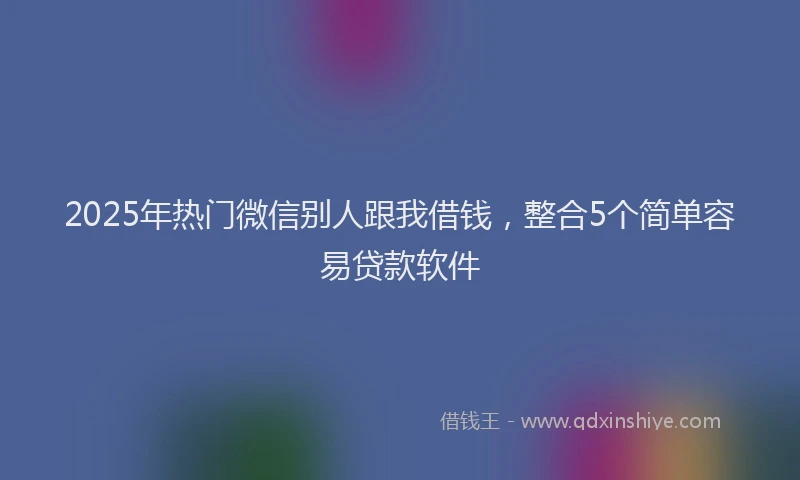 2025年热门微信别人跟我借钱，整合5个简单容易贷款软件