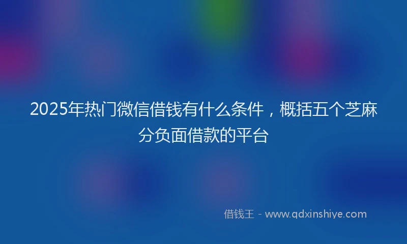 2025年热门微信借钱有什么条件，概括五个芝麻分负面借款的平台