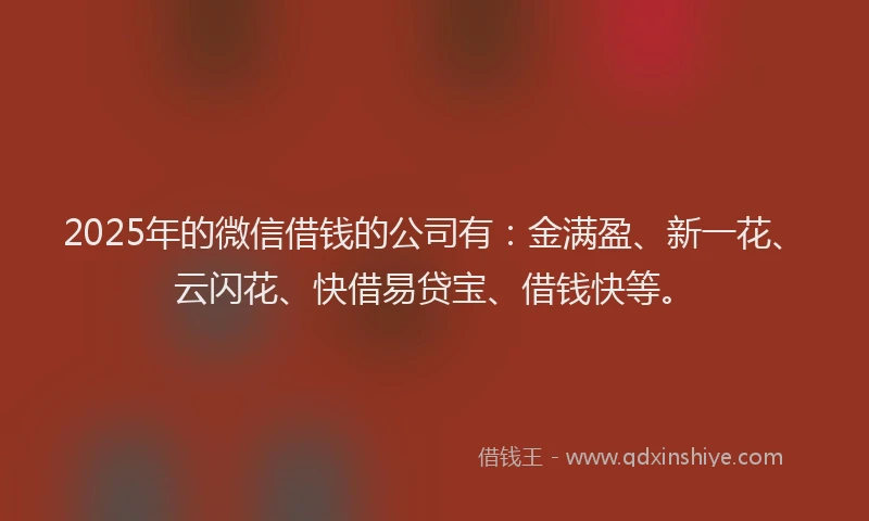 2025年的微信借钱的公司有：金满盈、新一花、云闪花、快借易贷宝、借钱快等。