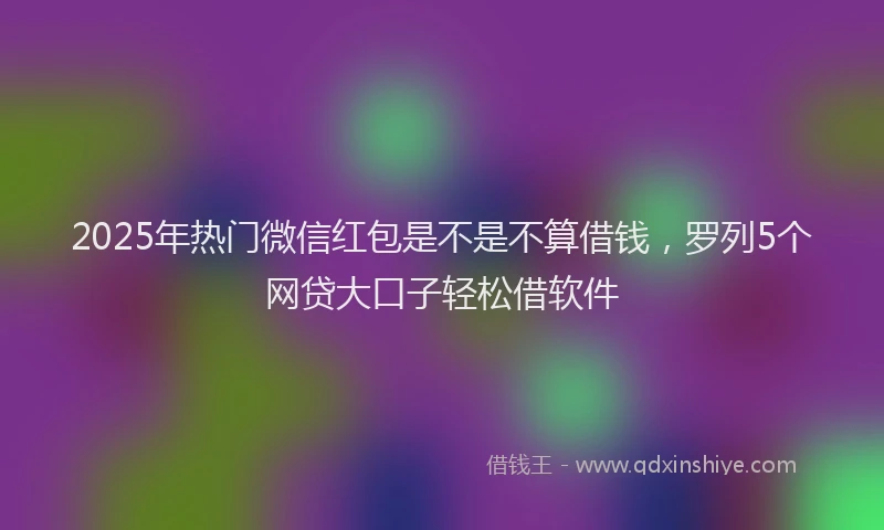 2025年热门微信红包是不是不算借钱，罗列5个网贷大口子轻松借软件