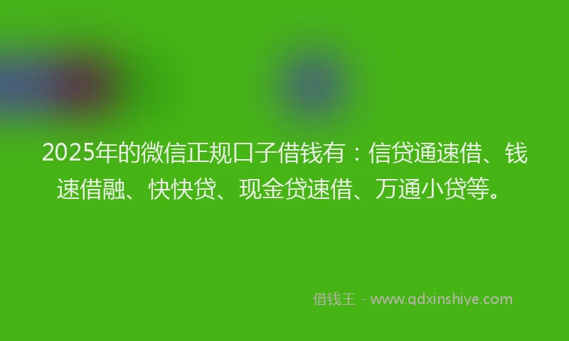 2025年的微信正规口子借钱有：信贷通速借、钱速借融、快快贷、现金贷速借、万通小贷等。