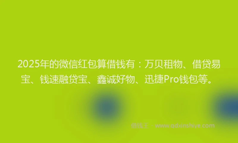 2025年的微信红包算借钱有：万贝租物、借贷易宝、钱速融贷宝、鑫诚好物、迅捷Pro钱包等。