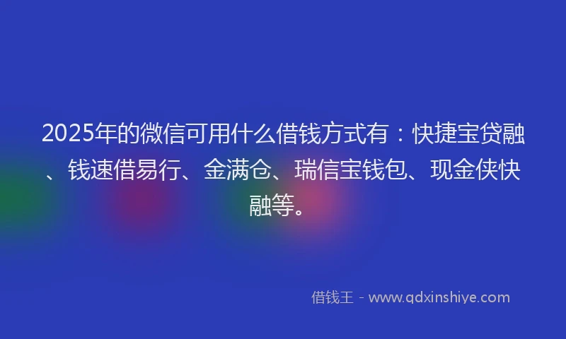 2025年的微信可用什么借钱方式有：快捷宝贷融、钱速借易行、金满仓、瑞信宝钱包、现金侠快融等。