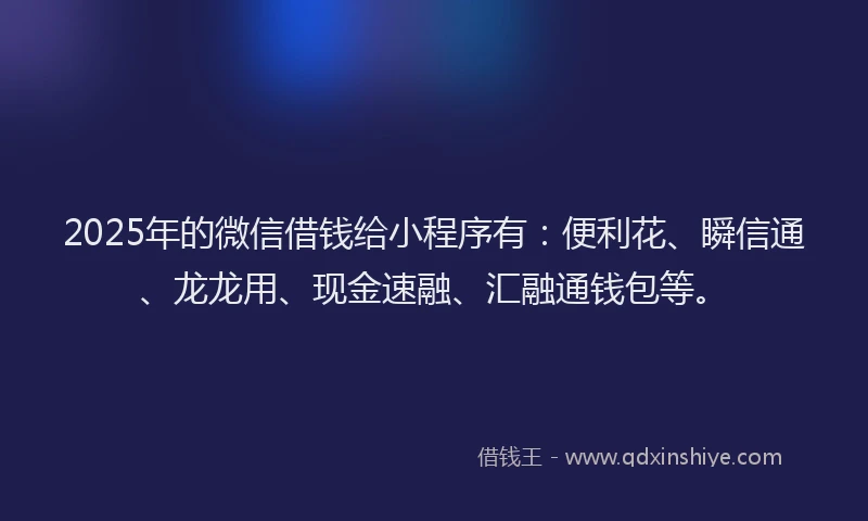 2025年的微信借钱给小程序有：便利花、瞬信通、龙龙用、现金速融、汇融通钱包等。