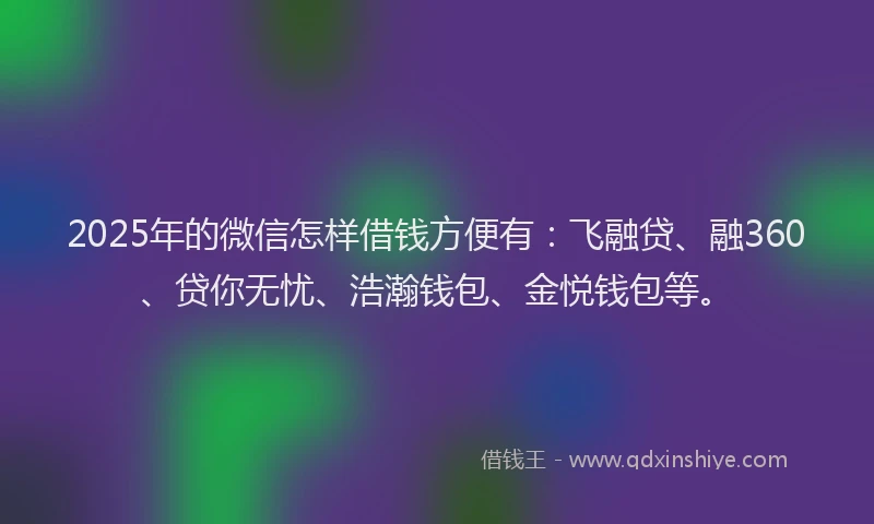 2025年的微信怎样借钱方便有：飞融贷、融360、贷你无忧、浩瀚钱包、金悦钱包等。