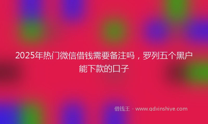 2025年热门微信借钱需要备注吗，罗列五个黑户能下款的口子