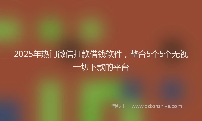 2025年热门微信打款借钱软件，整合5个5个无视一切下款的平台