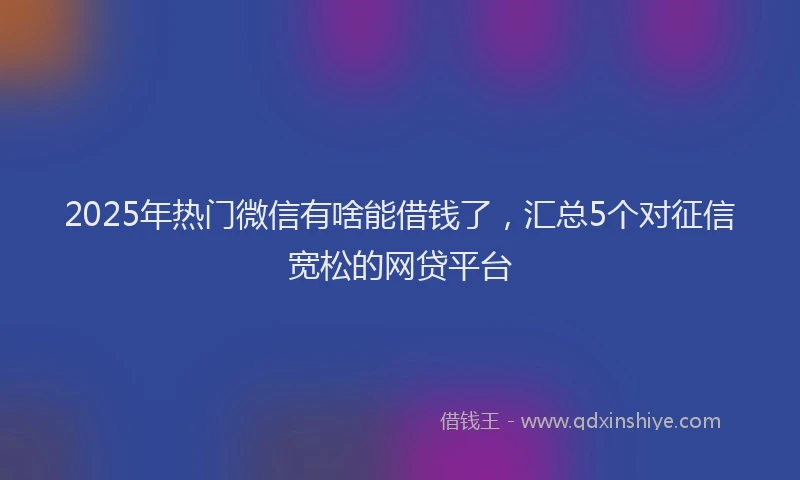 2025年热门微信有啥能借钱了，汇总5个对征信宽松的网贷平台