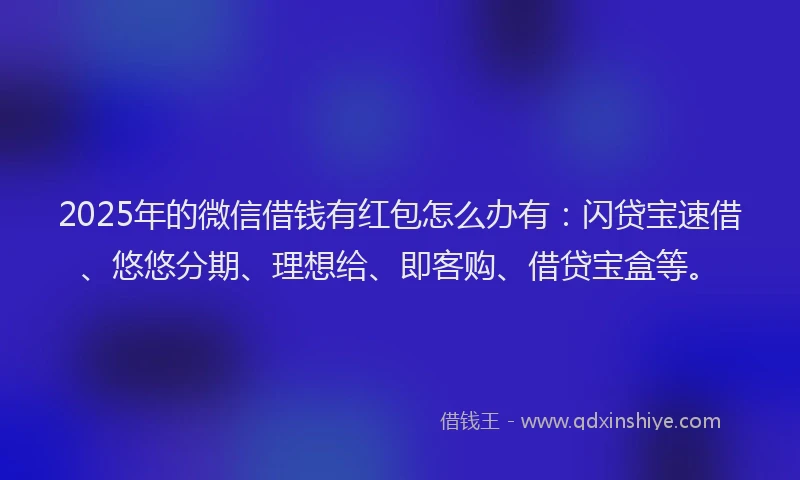 2025年的微信借钱有红包怎么办有：闪贷宝速借、悠悠分期、理想给、即客购、借贷宝盒等。