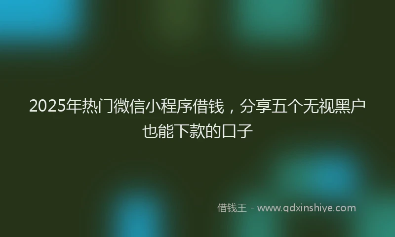 2025年热门微信小程序借钱，分享五个无视黑户也能下款的口子