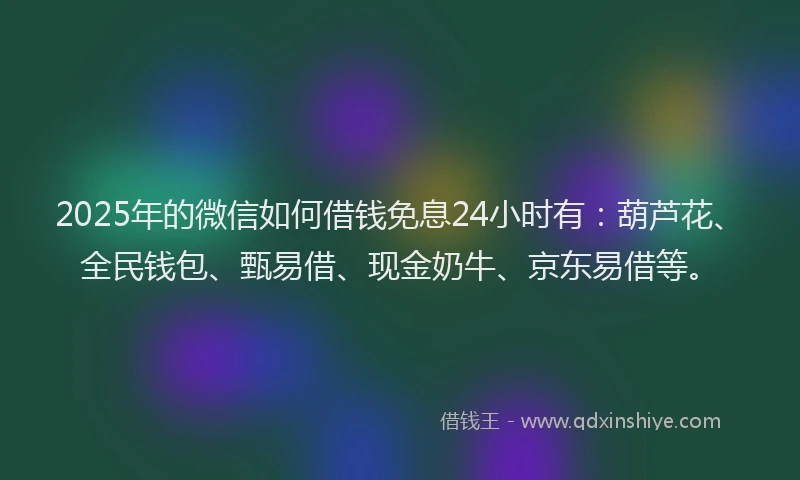 2025年的微信如何借钱免息24小时有：葫芦花、全民钱包、甄易借、现金奶牛、京东易借等。