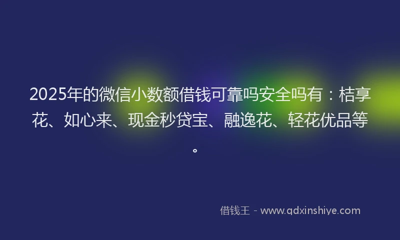 2025年的微信小数额借钱可靠吗安全吗有：桔享花、如心来、现金秒贷宝、融逸花、轻花优品等。