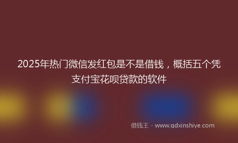 2025年热门微信发红包是不是借钱，概括五个凭支付宝花呗贷款的软件
